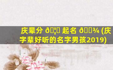 庆辈分 🦅 起名 🌾 (庆字辈好听的名字男孩2019)